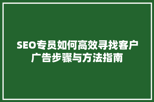 SEO专员如何高效寻找客户广告步骤与方法指南