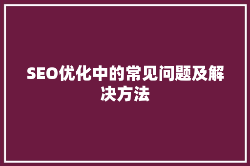 SEO优化中的常见问题及解决方法