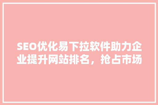 SEO优化易下拉软件助力企业提升网站排名，抢占市场先机