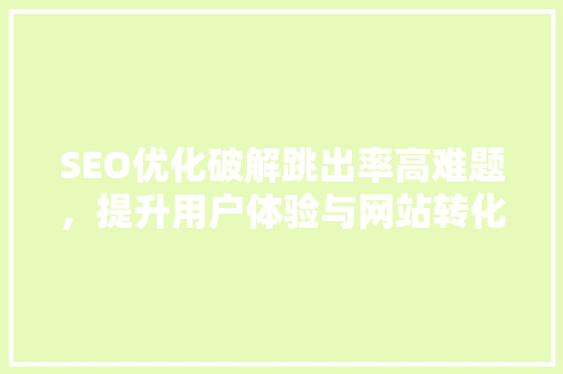 SEO优化破解跳出率高难题，提升用户体验与网站转化