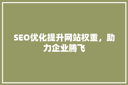 SEO优化提升网站权重，助力企业腾飞