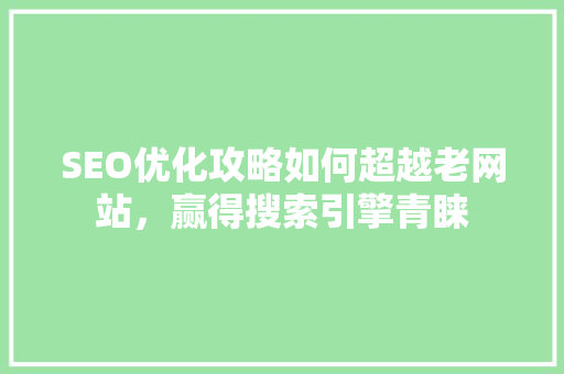 SEO优化攻略如何超越老网站，赢得搜索引擎青睐
