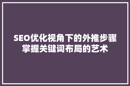 SEO优化视角下的外推步骤掌握关键词布局的艺术