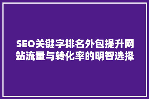 SEO关键字排名外包提升网站流量与转化率的明智选择
