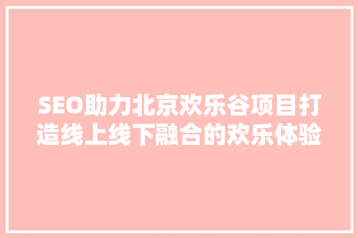SEO助力北京欢乐谷项目打造线上线下融合的欢乐体验