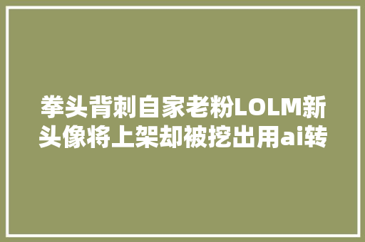 拳头背刺自家老粉LOLM新头像将上架却被挖出用ai转化二创图