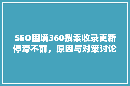 SEO困境360搜索收录更新停滞不前，原因与对策讨论