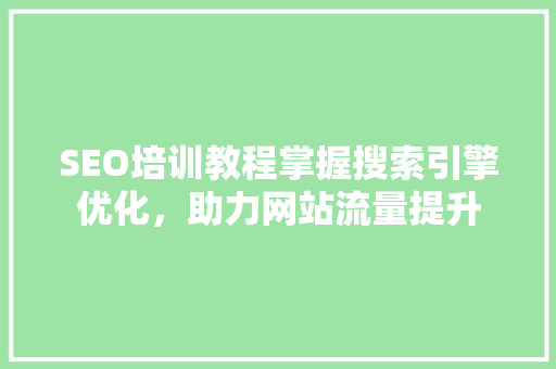 SEO培训教程掌握搜索引擎优化，助力网站流量提升