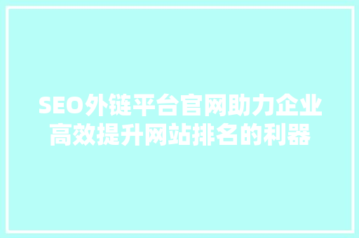 SEO外链平台官网助力企业高效提升网站排名的利器