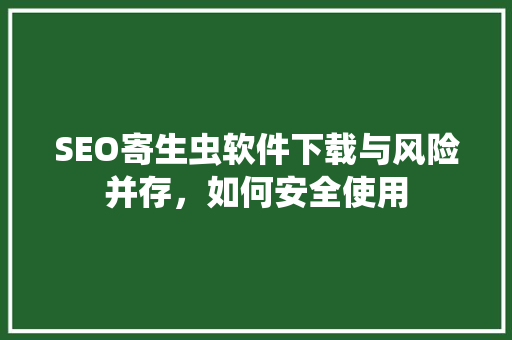 SEO寄生虫软件下载与风险并存，如何安全使用