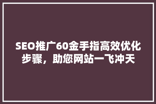 SEO推广60金手指高效优化步骤，助您网站一飞冲天