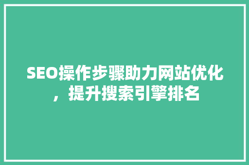 SEO操作步骤助力网站优化，提升搜索引擎排名