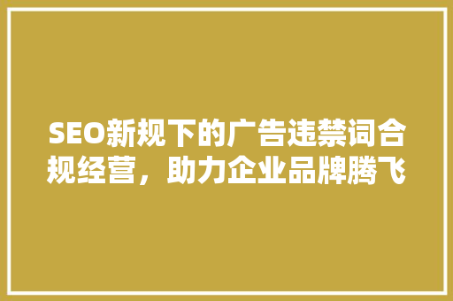 SEO新规下的广告违禁词合规经营，助力企业品牌腾飞