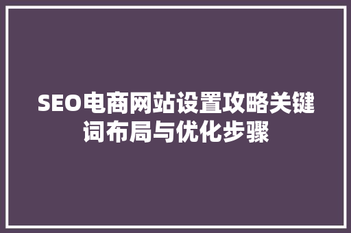 SEO电商网站设置攻略关键词布局与优化步骤