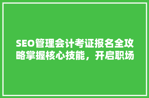 SEO管理会计考证报名全攻略掌握核心技能，开启职场新篇章