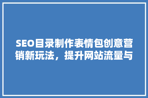 SEO目录制作表情包创意营销新玩法，提升网站流量与用户体验