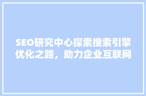 SEO研究中心探索搜索引擎优化之路，助力企业互联网营销
