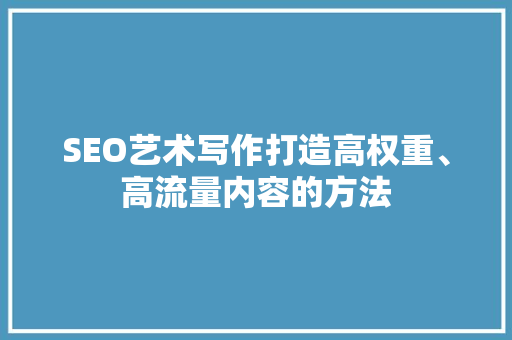 SEO艺术写作打造高权重、高流量内容的方法
