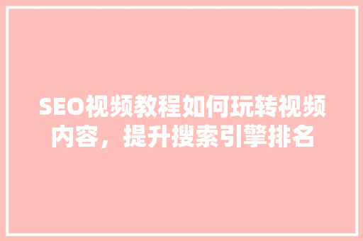 SEO视频教程如何玩转视频内容，提升搜索引擎排名