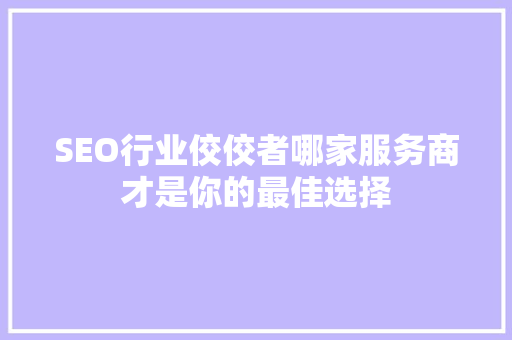 SEO行业佼佼者哪家服务商才是你的最佳选择