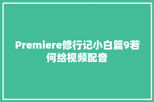 Premiere修行记小白篇9若何给视频配音
