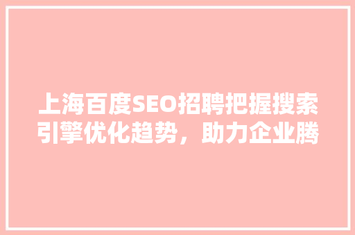 上海百度SEO招聘把握搜索引擎优化趋势，助力企业腾飞