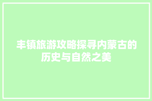 丰镇旅游攻略探寻内蒙古的历史与自然之美
