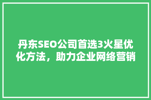 丹东SEO公司首选3火星优化方法，助力企业网络营销新高度
