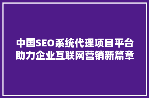 中国SEO系统代理项目平台助力企业互联网营销新篇章