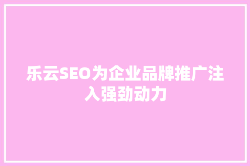 乐云SEO为企业品牌推广注入强劲动力