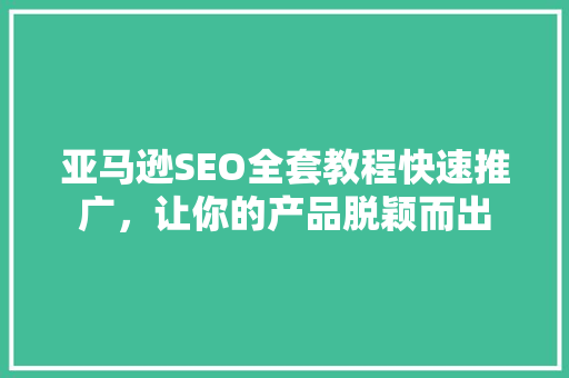 亚马逊SEO全套教程快速推广，让你的产品脱颖而出