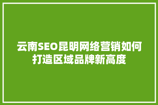 云南SEO昆明网络营销如何打造区域品牌新高度