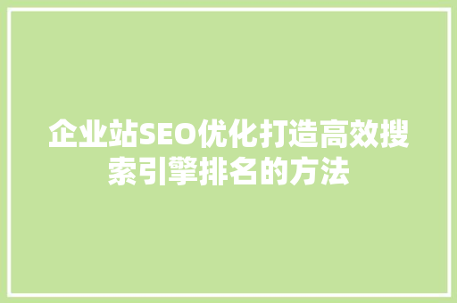 企业站SEO优化打造高效搜索引擎排名的方法