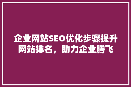 企业网站SEO优化步骤提升网站排名，助力企业腾飞