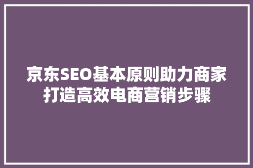 京东SEO基本原则助力商家打造高效电商营销步骤