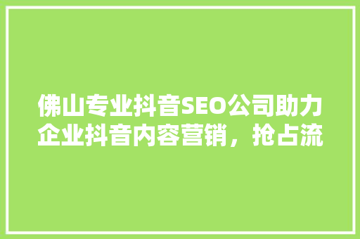 佛山专业抖音SEO公司助力企业抖音内容营销，抢占流量高地