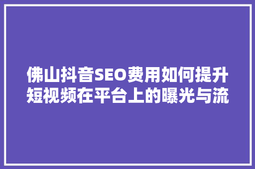 佛山抖音SEO费用如何提升短视频在平台上的曝光与流量