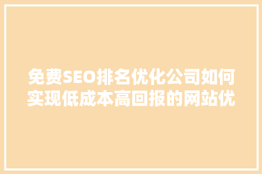 免费SEO排名优化公司如何实现低成本高回报的网站优化步骤
