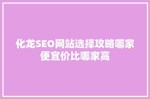 化龙SEO网站选择攻略哪家便宜价比哪家高