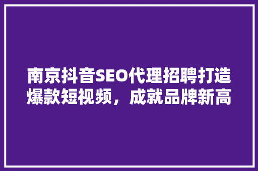 南京抖音SEO代理招聘打造爆款短视频，成就品牌新高度