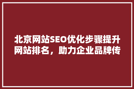 北京网站SEO优化步骤提升网站排名，助力企业品牌传播