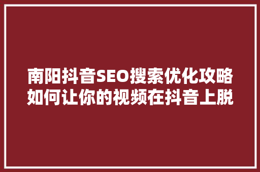 南阳抖音SEO搜索优化攻略如何让你的视频在抖音上脱颖而出