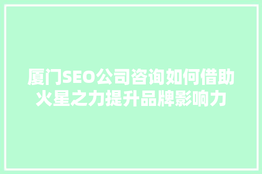 厦门SEO公司咨询如何借助火星之力提升品牌影响力