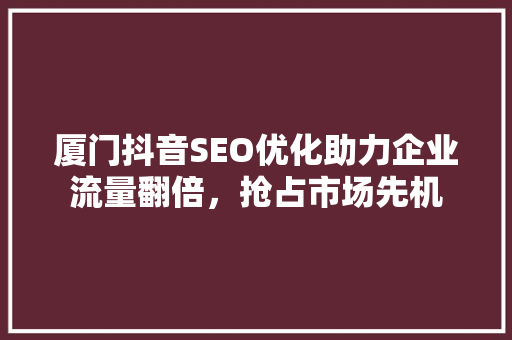 厦门抖音SEO优化助力企业流量翻倍，抢占市场先机