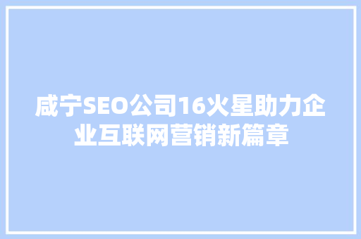 咸宁SEO公司16火星助力企业互联网营销新篇章