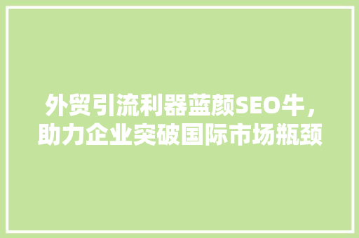 外贸引流利器蓝颜SEO牛，助力企业突破国际市场瓶颈