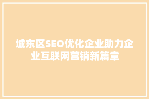 城东区SEO优化企业助力企业互联网营销新篇章