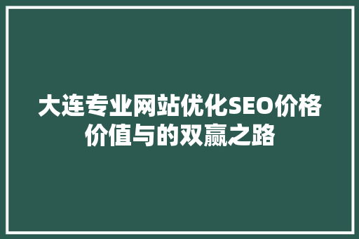 大连专业网站优化SEO价格价值与的双赢之路