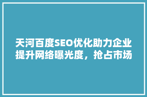 天河百度SEO优化助力企业提升网络曝光度，抢占市场先机
