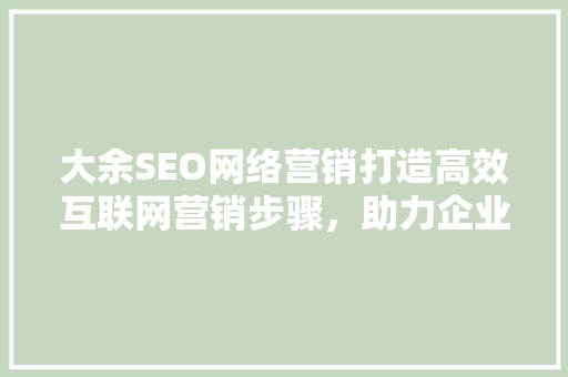大余SEO网络营销打造高效互联网营销步骤，助力企业腾飞